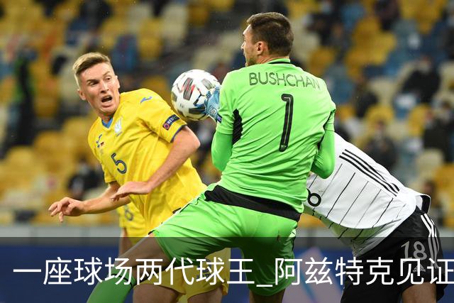 一座球场两代球王 阿兹特克见证世界杯“三重浪”