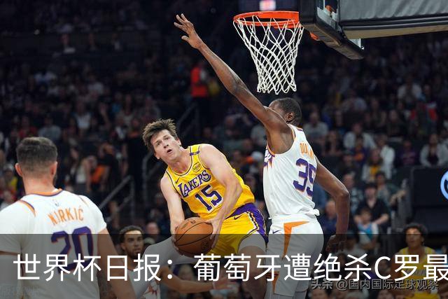 世界杯日报：葡萄牙遭绝杀C罗最后一舞 多国效仿美国上诉红黄牌