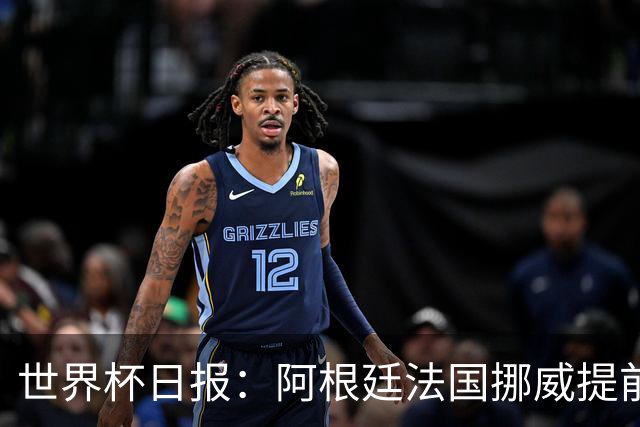 世界杯日报：阿根廷法国挪威提前出线 约旦两连败出局