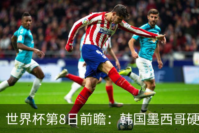 世界杯第8日前瞻：韩国墨西哥硬碰硬 瑞士加拿大争首胜