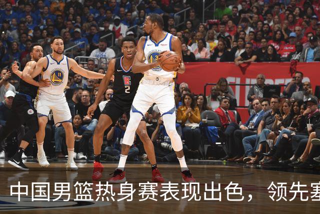中国男篮热身赛表现出色，领先塞尔维亚8分