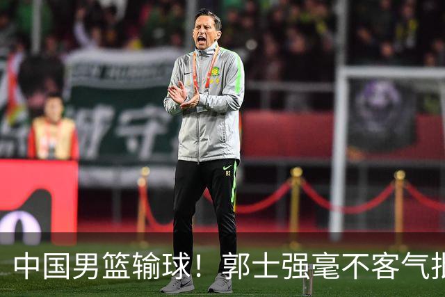 中国男篮输球！郭士强毫不客气批评一名首发，不是赵嘉义不是徐昕