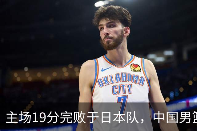 主场19分完败于日本队，中国男篮世预赛出线形势岌岌可危