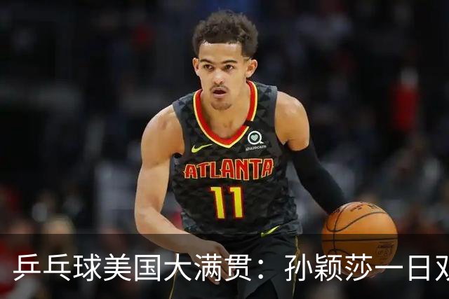 乒乓球美国大满贯：孙颖莎一日双胜 陈熠三连败韩莹