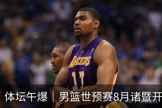 体坛午爆｜男篮世预赛8月诸暨开打，宋昕澔成为今年CBA状元秀