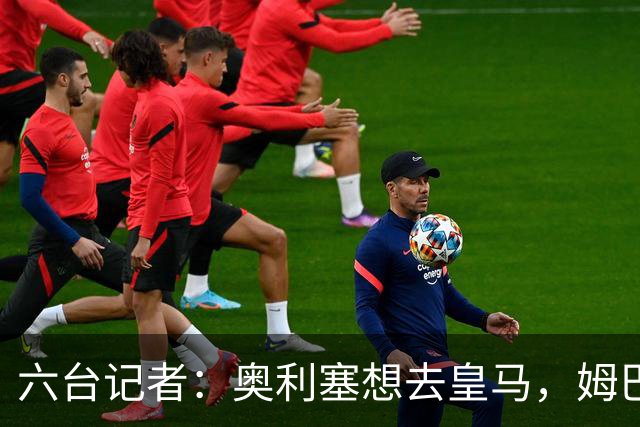 六台记者：奥利塞想去皇马，姆巴佩私下劝他向拜仁施压以便加盟