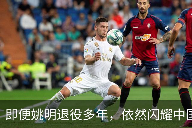 即便姚明退役多年，依然闪耀中国篮球的荣耀