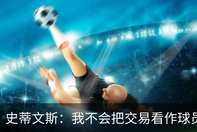 史蒂文斯：我不会把交易看作球员间的比较 这绝不是对布朗的轻视