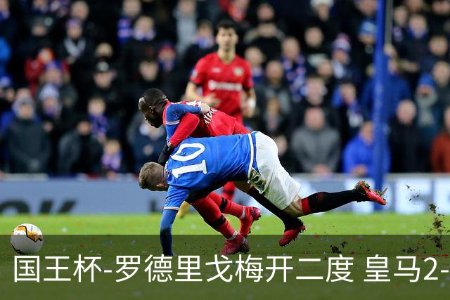 国王杯-罗德里戈梅开二度 皇马2-1奥萨苏纳夺冠