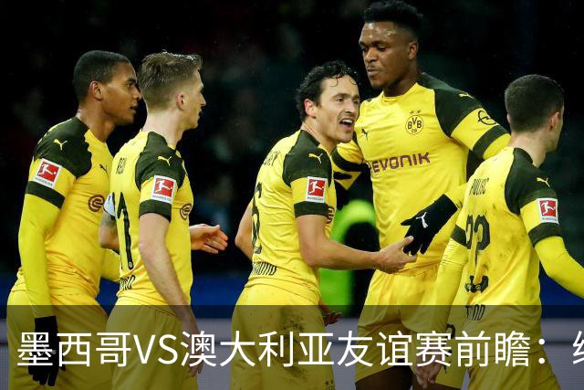 墨西哥VS澳大利亚友谊赛前瞻：练兵为主，别指望太多