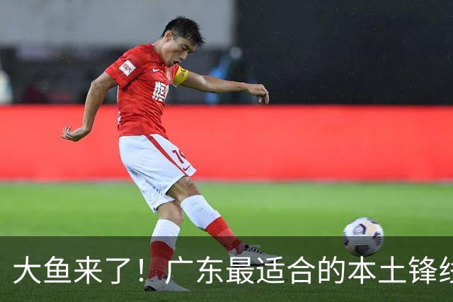 大鱼来了！广东最适合的本土锋线曝光，朱芳雨可能完成“2换1”？