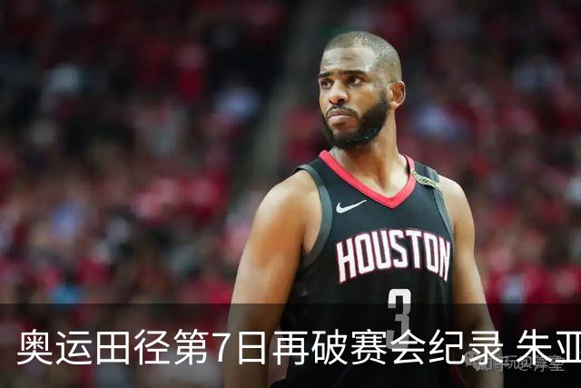 奥运田径第7日再破赛会纪录 朱亚明进三级跳决赛
