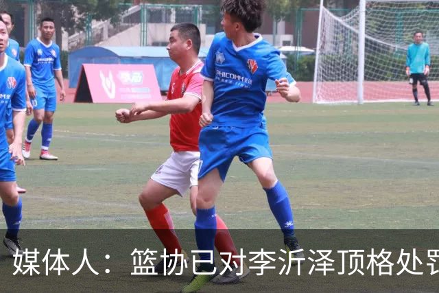 媒体人：篮协已对李沂泽顶格处罚 伪造身份证涉嫌违法
