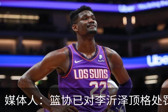 媒体人：篮协已对李沂泽顶格处罚 伪造身份证涉嫌违法