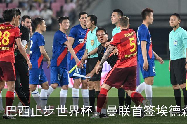 巴西止步世界杯！曼联首签埃德森即将二检官宣，卡里克季前赛无正牌后腰可用