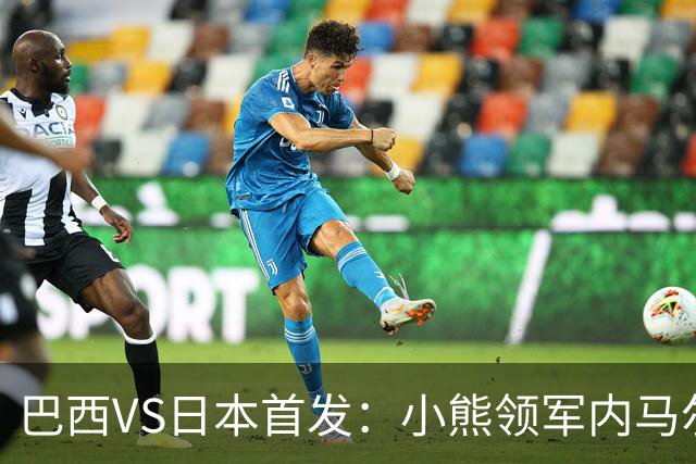巴西VS日本首发：小熊领军内马尔替补 库尼亚配拉扬
