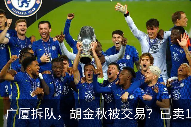广厦拆队，胡金秋被交易？已卖1人，下家3选1，孙铭徽或也离队