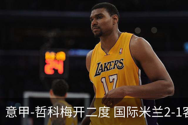 意甲-哲科梅开二度 国际米兰2-1客胜终结连败