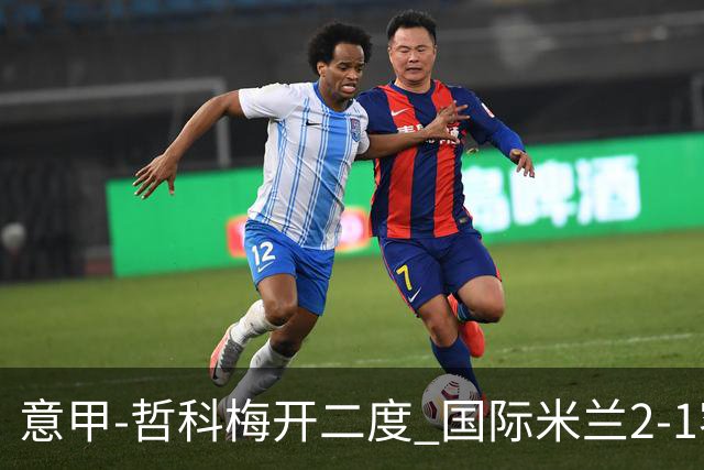 意甲-哲科梅开二度 国际米兰2-1客胜终结连败