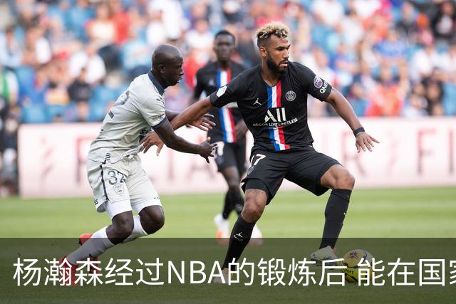 杨瀚森经过NBA的锻炼后 能在国家队展示自己的进步&带来更大帮助