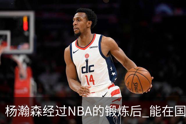 杨瀚森经过NBA的锻炼后 能在国家队展示自己的进步&带来更大帮助