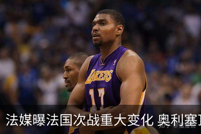 法媒曝法国次战重大变化 奥利塞顶替登贝莱踢10号位