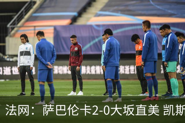 法网：萨巴伦卡2-0大坂直美 凯斯1-2斯内德无缘八强