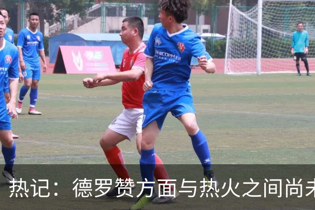 热记：德罗赞方面与热火之间尚未进行接触 双方互相有意