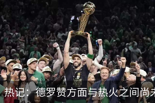 热记：德罗赞方面与热火之间尚未进行接触 双方互相有意