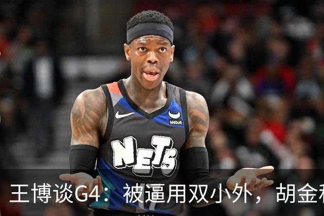 王博谈G4：被逼用双小外，胡金秋完成任务，林秉圣需要时站了出来