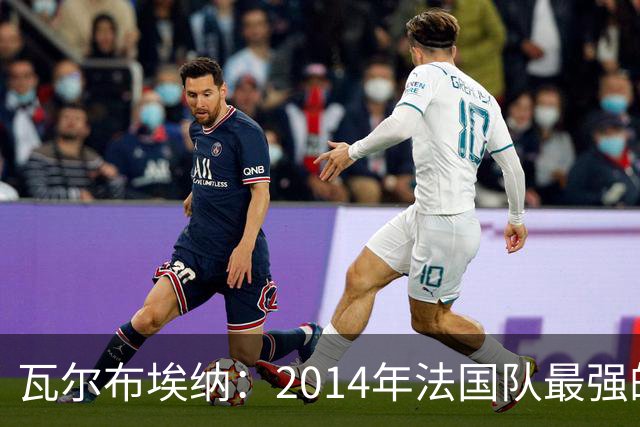 瓦尔布埃纳：2014年法国队最强的是博格巴，最被低估的是马图伊迪