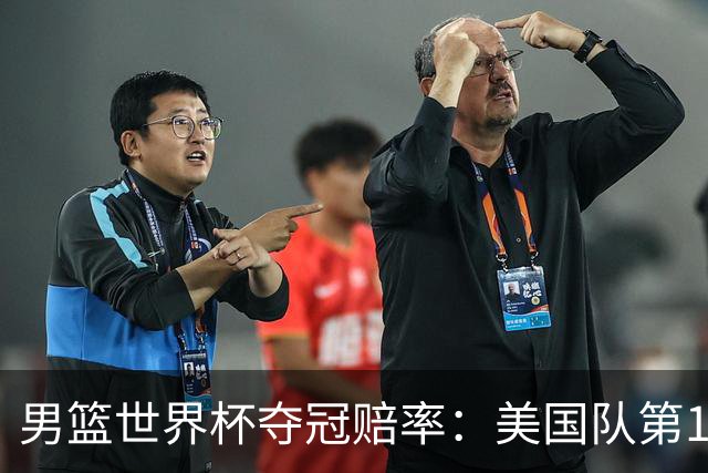 男篮世界杯夺冠赔率：美国队第1 欧美包揽8强