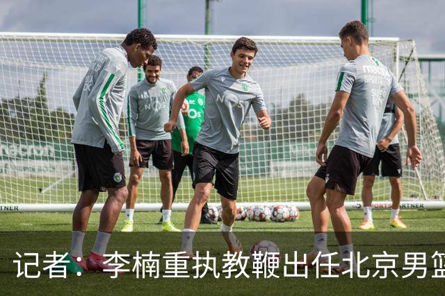 记者：李楠重执教鞭出任北京男篮主帅 率志在夺冠的北京征战CBA