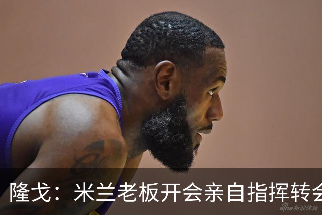 隆戈：米兰老板开会亲自指挥转会 阿莫林当上足球经理深度参与