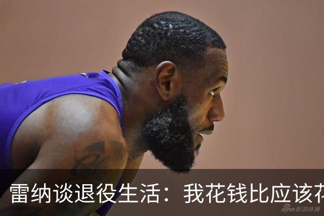 雷纳谈退役生活：我花钱比应该花的更多，幸好有人照顾好我的财产