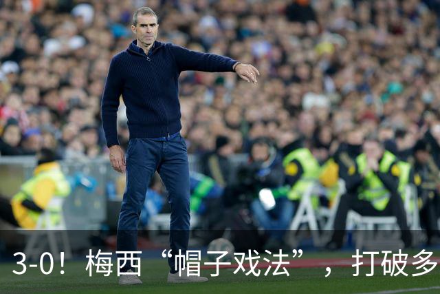 3-0！梅西“帽子戏法”，打破多项纪录，齐达内儿子“发挥失常”