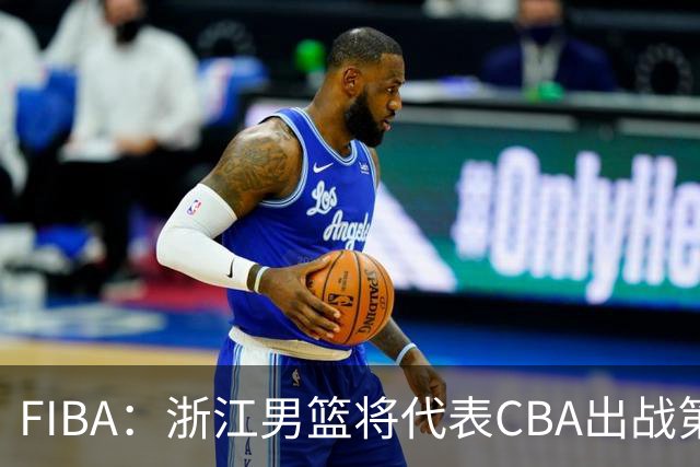 FIBA：浙江男篮将代表CBA出战第33届洲际杯