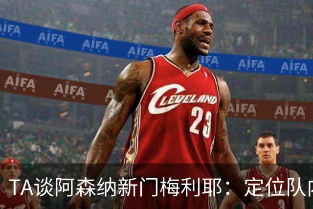 TA谈阿森纳新门梅利耶：定位队内三门 球员职业精神出色